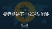 曼喬期待下一輪球隊能夠翻盤