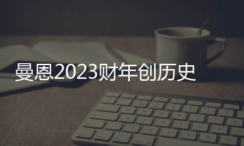 曼恩2023財(cái)年創(chuàng)歷史最佳業(yè)績(jī)