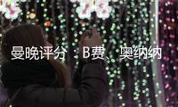 曼晚評分：B費、奧納納、馬奎爾7分最高，安東尼2分最低