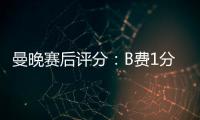 曼晚賽后評分：B費1分最低，滕哈赫3分，奧納納&梅努6分最高