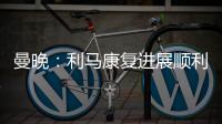曼晚：利馬康復進展順利，復出時間尚未確定