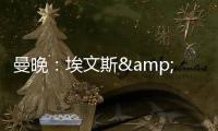 曼晚：埃文斯&林德洛夫今夏離隊海文表現出色可省下買中衛的資金