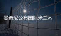 曼奇尼公布國際米蘭vs那不勒斯比賽20人