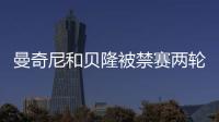 曼奇尼和貝隆被禁賽兩輪