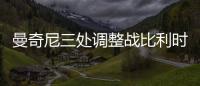 曼奇尼三處調(diào)整戰(zhàn)比利時：椰子回歸 兩福將進首發(fā)