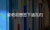 曼奇尼想簽下迪瓦約