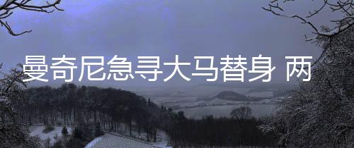 曼奇尼急尋大馬替身 兩悍將誰入藍黑?
