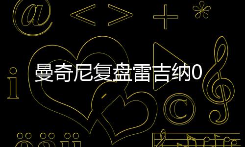 曼奇尼復(fù)盤(pán)雷吉納0