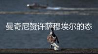 曼奇尼贊許薩穆埃爾的態度