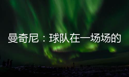 曼奇尼：球隊在一場場的提高