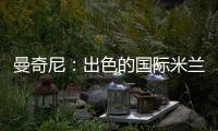 曼奇尼：出色的國際米蘭，出色的阿德里亞諾