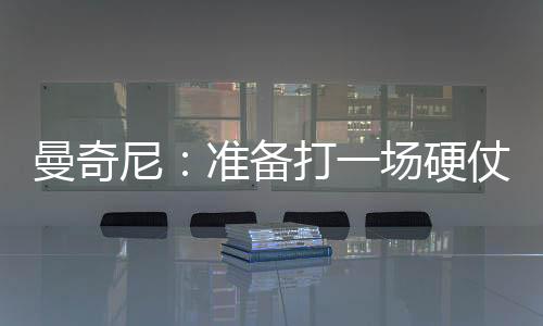 曼奇尼：準備打一場硬仗