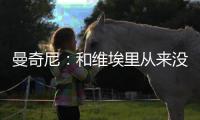 曼奇尼：和維埃里從來沒有矛盾