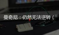 曼奇尼：仍然無法逆轉(zhuǎn)（三）