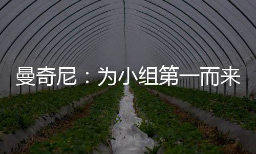 曼奇尼：為小組第一而來