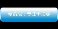 曼奇尼：專注于聯賽