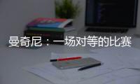 曼奇尼：一場對等的比賽（一）