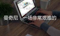 曼奇尼：一場非常艱難的比賽