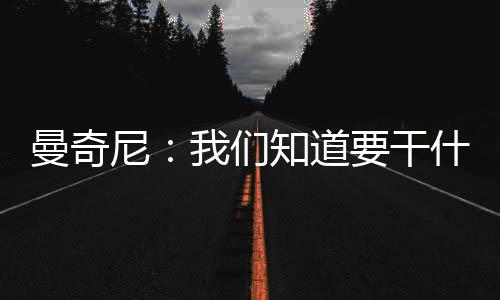 曼奇尼：我們知道要干什么