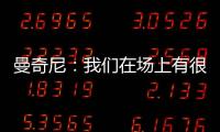 曼奇尼：我們在場上有很多精彩的演出