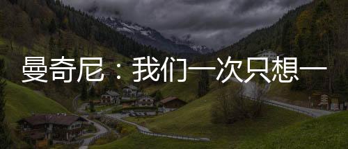 曼奇尼：我們一次只想一場比賽