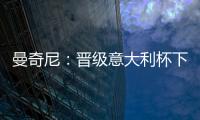 曼奇尼：晉級意大利杯下一輪比賽十分重要（一）
