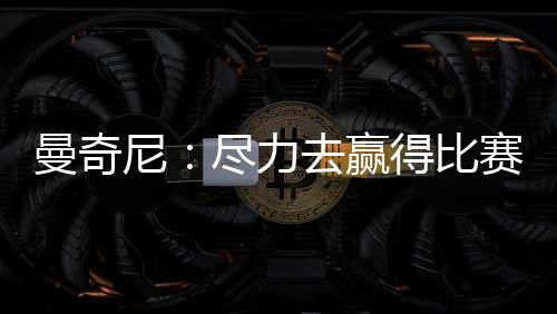 曼奇尼：盡力去贏得比賽（三）