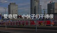 曼奇尼：小伙子們干得很棒