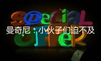 曼奇尼：小伙子們迫不及待想要比賽