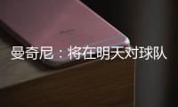 曼奇尼：將在明天對球隊作出選擇