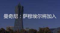 曼奇尼：薩穆埃爾將加入我們