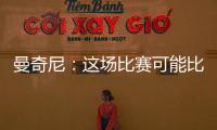 曼奇尼：這場比賽可能比八強戰更難 勝利是我們應得的