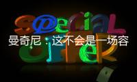 曼奇尼：這不會是一場容易的比賽