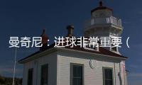 曼奇尼：進球非常重要（一）