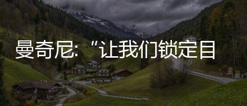 曼奇尼:“讓我們鎖定目標”