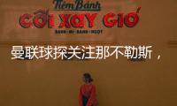 曼聯球探關注那不勒斯，盯上K77與布翁喬爾諾