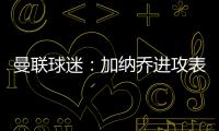 曼聯(lián)球迷：加納喬進(jìn)攻表現(xiàn)非常糟沒理由他首發(fā)而拉什福德替補(bǔ)