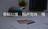 曼聯(lián)社媒：祝盧克肖、梅努好運(yùn)，無論輸贏都為你們感到驕傲