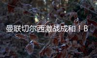 曼聯切爾西激戰成和！B費點射，凱塞多世界波