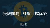 曼聯前瞻：紅魔手握優勢或輪換主力 戰黑馬謹防翻車