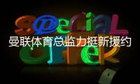 曼聯(lián)體育總監(jiān)力挺新援約羅：將全力助其兌現(xiàn)潛力