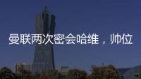 曼聯(lián)兩次密會哈維，帥位之爭再起