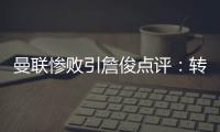 曼聯慘敗引詹俊點評：轉會失敗致歷史最差？