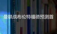 曼聯(lián)戰(zhàn)布倫特福德預(yù)測首發(fā)：馬茲拉維回歸，烏加特領(lǐng)銜中場