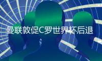 曼聯(lián)敦促C羅世界杯后退出國家隊(duì) 專注俱樂部賽事