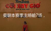 曼聯(lián)本賽季主場輸7場，創(chuàng)60年來最差紀(jì)錄