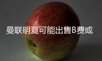 曼聯(lián)明夏可能出售B費或拉什福德！欲用安東尼換一人，對方?jīng)]興趣