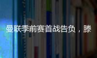 曼聯季前賽首戰告負，滕哈赫直言表現不佳需提升