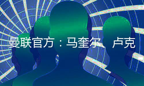 曼聯(lián)官方：馬奎爾、盧克肖恢復(fù)訓(xùn)練，芒特、林德洛夫無(wú)緣下場(chǎng)比賽