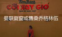 曼聯(lián)夏窗或售桑喬格林伍德，卡塞米羅也在清洗名單
